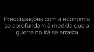 ​Preocupações com a economia se aprofundam à medida que a guerra no Irã se arrasta 